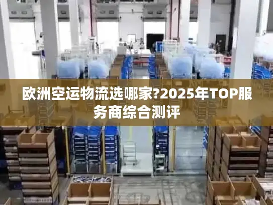 欧洲空运物流选哪家?2025年TOP服务商综合测评