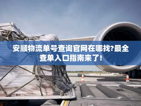 安顺物流单号查询官网在哪找?最全查单入口指南来了!