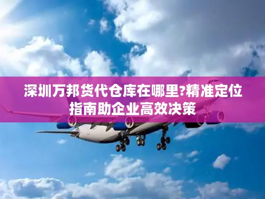 深圳万邦货代仓库在哪里?精准定位指南助企业高效决策