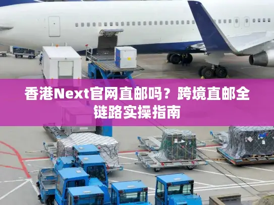 香港Next官网直邮吗？跨境直邮全链路实操指南