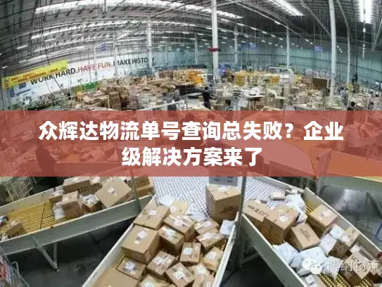 众辉达物流单号查询总失败？企业级解决方案来了