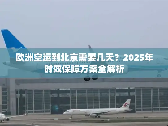欧洲空运到北京需要几天？2025年时效保障方案全解析