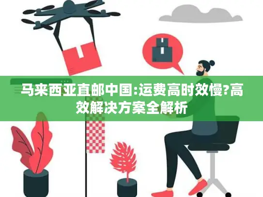 马来西亚直邮中国:运费高时效慢?高效解决方案全解析