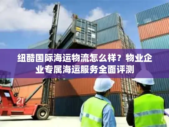 纽酷国际海运物流怎么样？物业企业专属海运服务全面评测