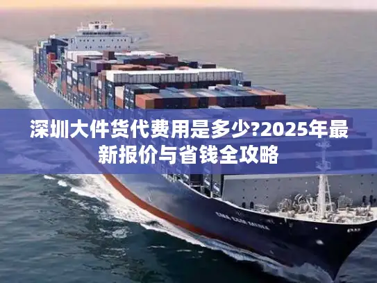 深圳大件货代费用是多少?2025年最新报价与省钱全攻略