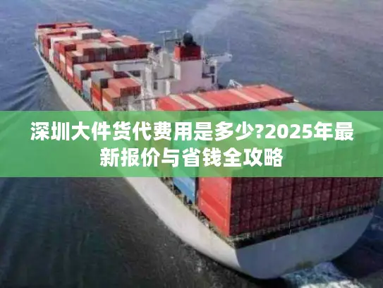 深圳大件货代费用是多少?2025年最新报价与省钱全攻略