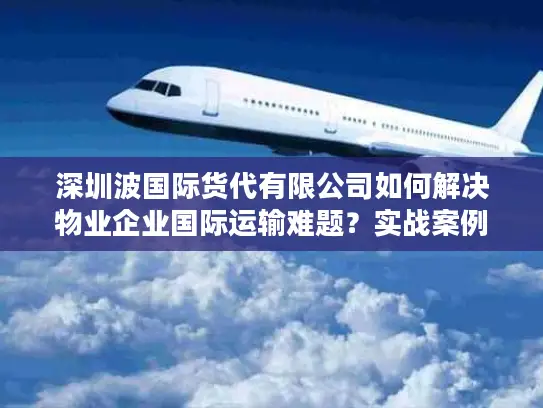 深圳波国际货代有限公司如何解决物业企业国际运输难题？实战案例解析