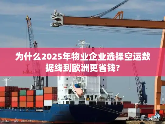 为什么2025年物业企业选择空运数据线到欧洲更省钱?