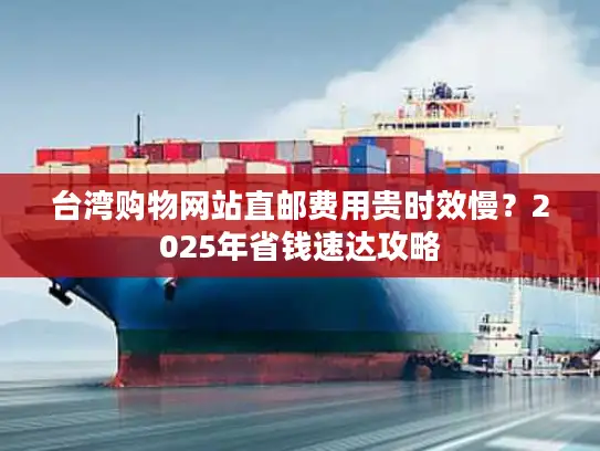台湾购物网站直邮费用贵时效慢？2025年省钱速达攻略
