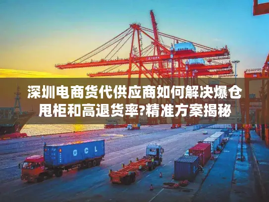 深圳电商货代供应商如何解决爆仓甩柜和高退货率?精准方案揭秘