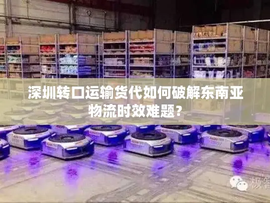 深圳转口运输货代如何破解东南亚物流时效难题？