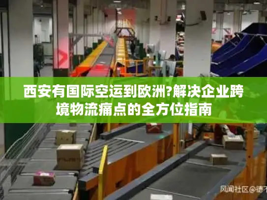 西安有国际空运到欧洲?解决企业跨境物流痛点的全方位指南