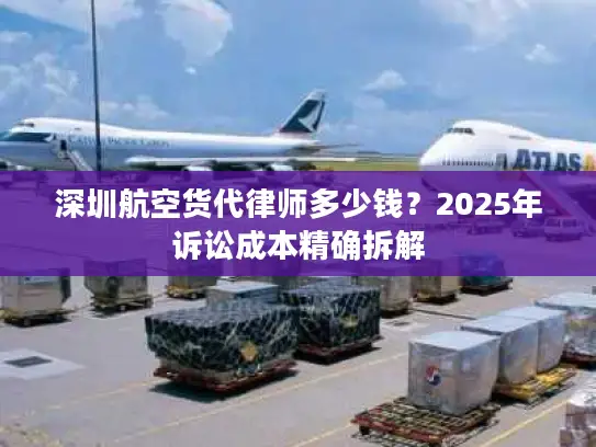 深圳航空货代律师多少钱？2025年诉讼成本精确拆解