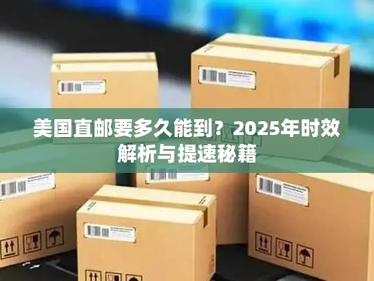 美国直邮要多久能到？2025年时效解析与提速秘籍