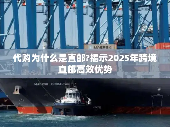 代购为什么是直邮?揭示2025年跨境直邮高效优势