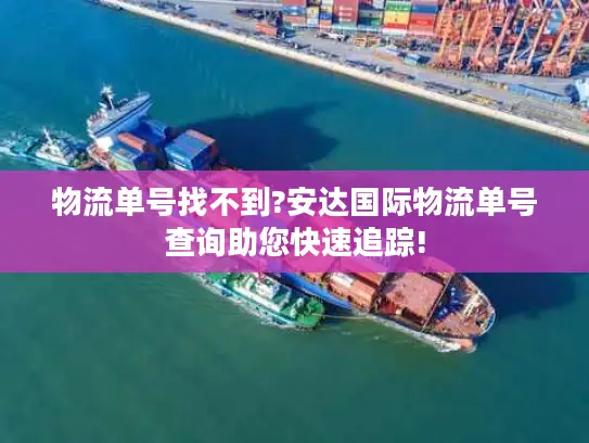 物流单号找不到?安达国际物流单号查询助您快速追踪!