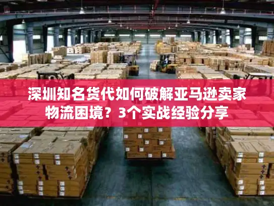 深圳知名货代如何破解亚马逊卖家物流困境？3个实战经验分享