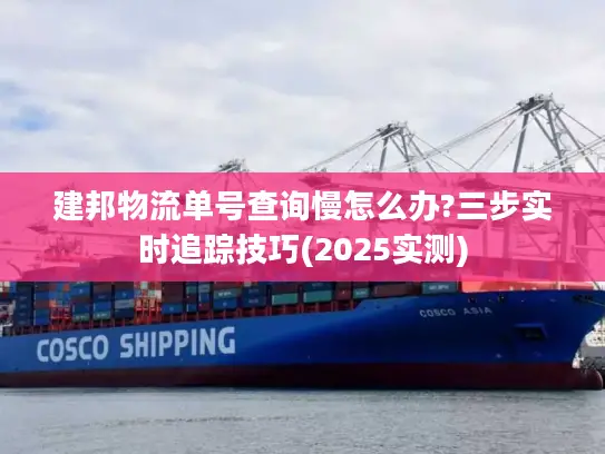 建邦物流单号查询慢怎么办?三步实时追踪技巧(2025实测)