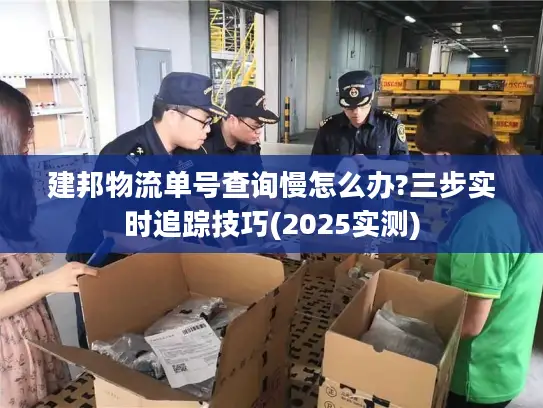 建邦物流单号查询慢怎么办?三步实时追踪技巧(2025实测)