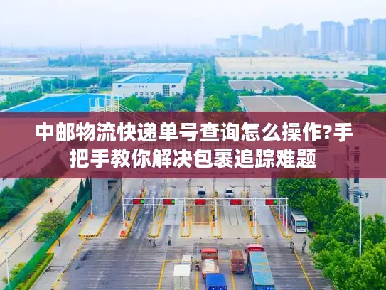 中邮物流快递单号查询怎么操作?手把手教你解决包裹追踪难题