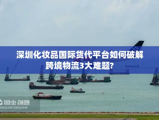 深圳化妆品国际货代平台如何破解跨境物流3大难题?