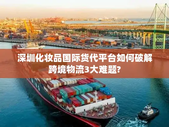 深圳化妆品国际货代平台如何破解跨境物流3大难题?