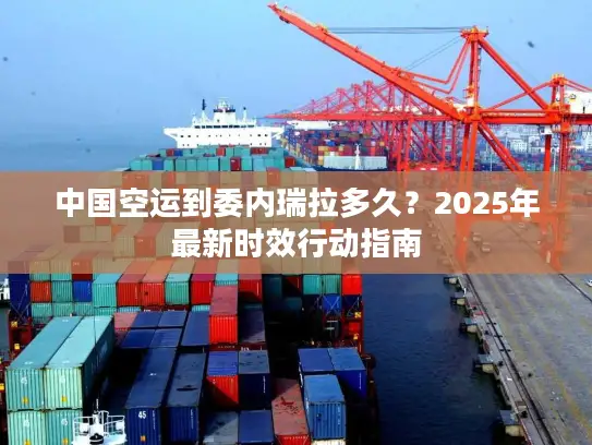 中国空运到委内瑞拉多久？2025年最新时效行动指南