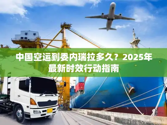 中国空运到委内瑞拉多久？2025年最新时效行动指南