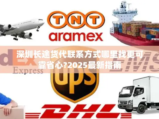 深圳长途货代联系方式哪里找更可靠省心?2025最新指南