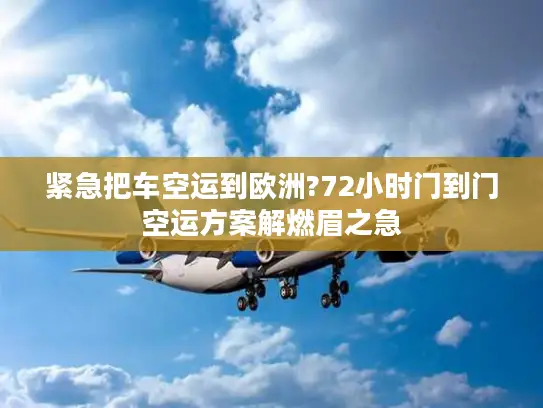 紧急把车空运到欧洲?72小时门到门空运方案解燃眉之急