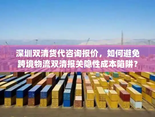 深圳双清货代咨询报价，如何避免跨境物流双清报关隐性成本陷阱？