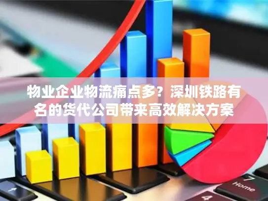 物业企业物流痛点多？深圳铁路有名的货代公司带来高效解决方案