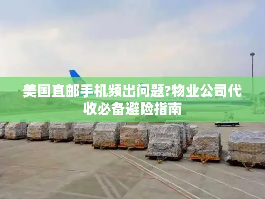 美国直邮手机频出问题?物业公司代收必备避险指南