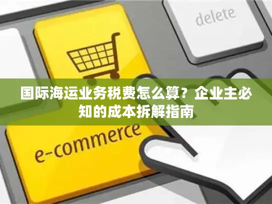 国际海运业务税费怎么算？企业主必知的成本拆解指南