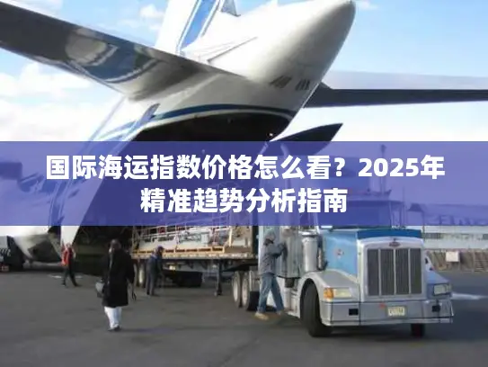 国际海运指数价格怎么看？2025年精准趋势分析指南