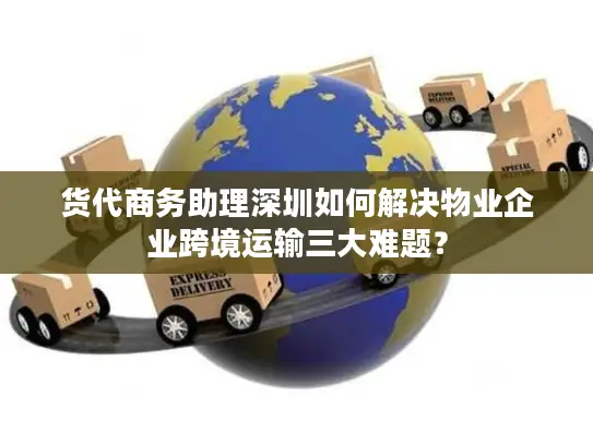 货代商务助理深圳如何解决物业企业跨境运输三大难题？