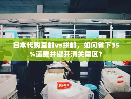 日本代购直邮vs拼邮，如何省下35%运费并避开清关雷区？
