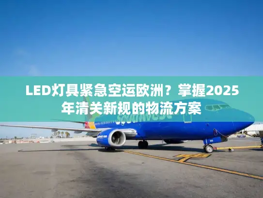 LED灯具紧急空运欧洲？掌握2025年清关新规的物流方案