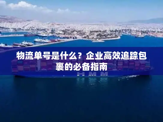 物流单号是什么？企业高效追踪包裹的必备指南