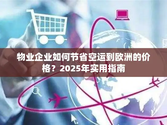 物业企业如何节省空运到欧洲的价格？2025年实用指南