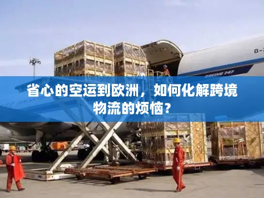 省心的空运到欧洲，如何化解跨境物流的烦恼？