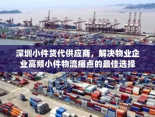 深圳小件货代供应商，解决物业企业高频小件物流痛点的最佳选择
