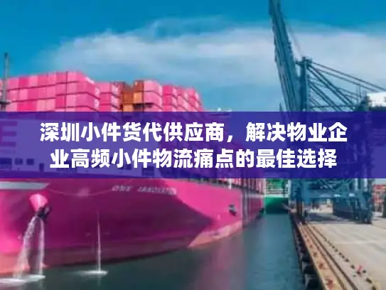 深圳小件货代供应商，解决物业企业高频小件物流痛点的最佳选择