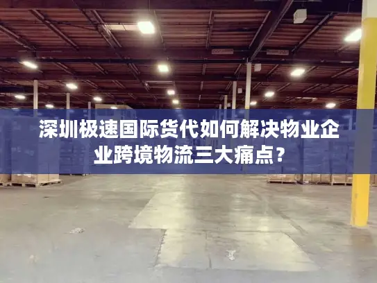 深圳极速国际货代如何解决物业企业跨境物流三大痛点？
