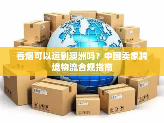 香烟可以运到澳洲吗？中国卖家跨境物流合规指南
