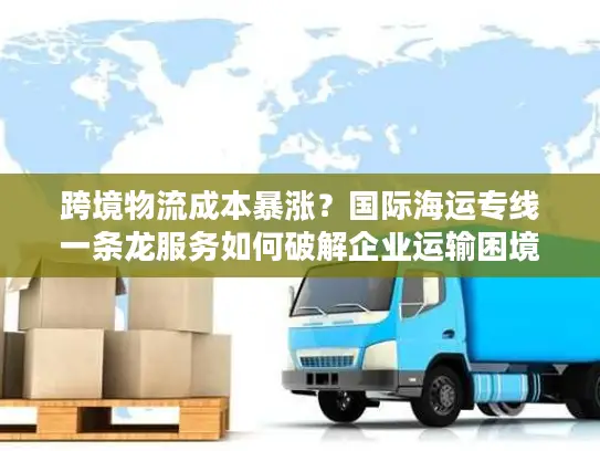 跨境物流成本暴涨？国际海运专线一条龙服务如何破解企业运输困境