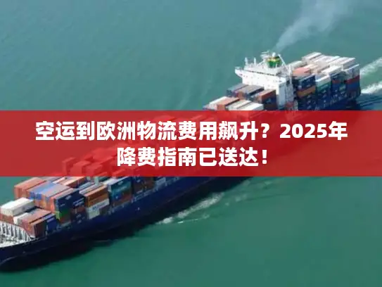 空运到欧洲物流费用飙升？2025年降费指南已送达！