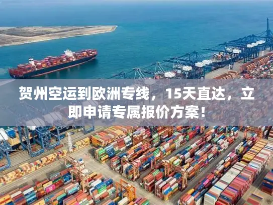 贺州空运到欧洲专线，15天直达，立即申请专属报价方案！