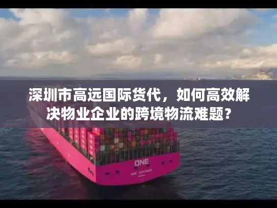 深圳市高远国际货代，如何高效解决物业企业的跨境物流难题？