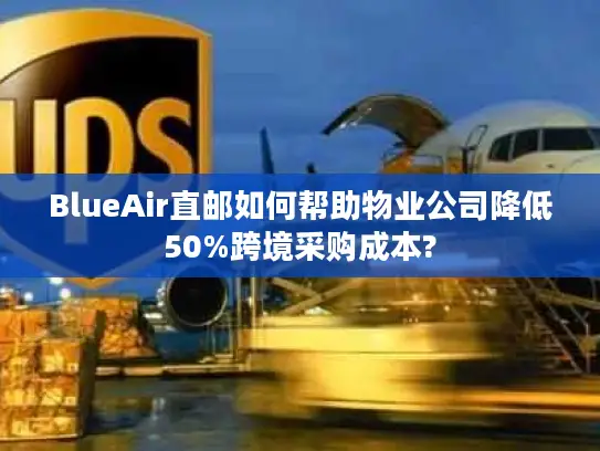 BlueAir直邮如何帮助物业公司降低50%跨境采购成本?